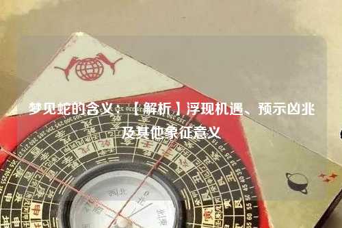 夢見蛇的含義：【解析】浮現機遇、預示兇兆及其他象征意義