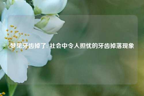 夢見牙齒掉了: 社會中令人擔憂的牙齒掉落現象